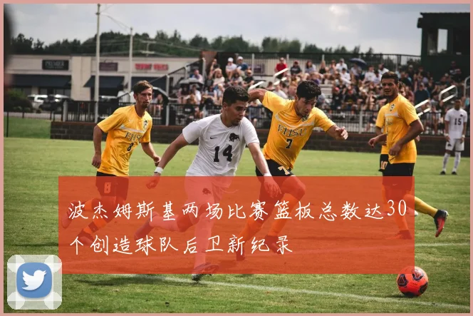 波杰姆斯基两场比赛篮板总数达30个创造球队后卫新纪录