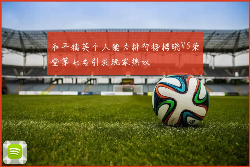和平精英个人能力排行榜揭晓V5荣登第七名引发玩家热议