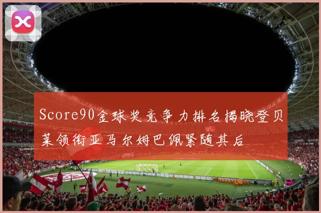 Score90金球奖竞争力排名揭晓登贝莱领衔亚马尔姆巴佩紧随其后