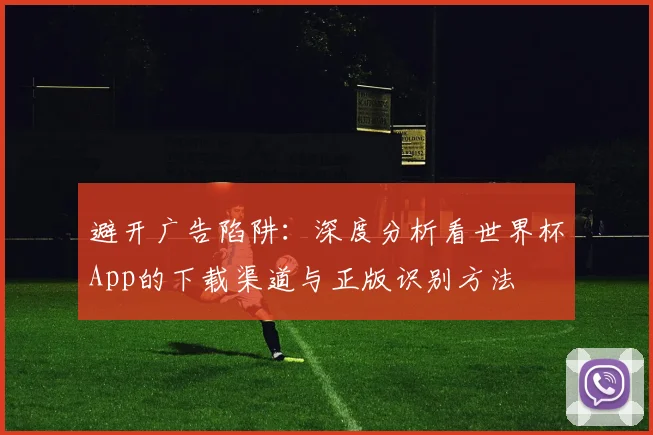 避开广告陷阱：深度分析看世界杯App的下载渠道与正版识别方法