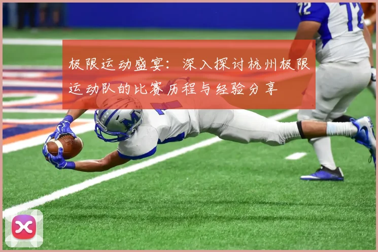 极限运动盛宴：深入探讨杭州极限运动队的比赛历程与经验分享
