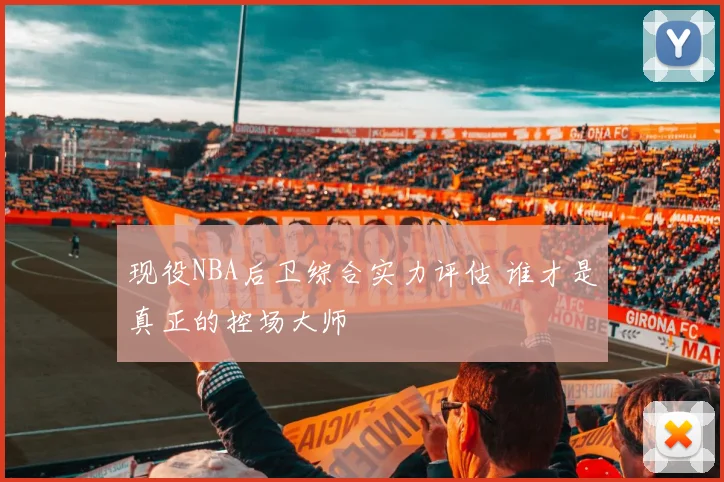 现役NBA后卫综合实力评估 谁才是真正的控场大师