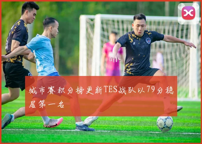 城市赛积分榜更新TES战队以79分稳居第一名