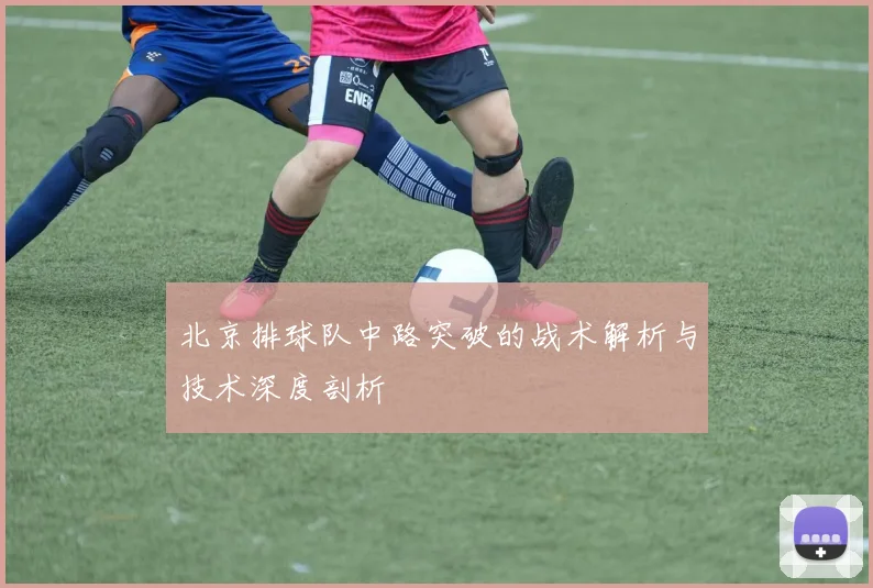 北京排球队中路突破的战术解析与技术深度剖析
