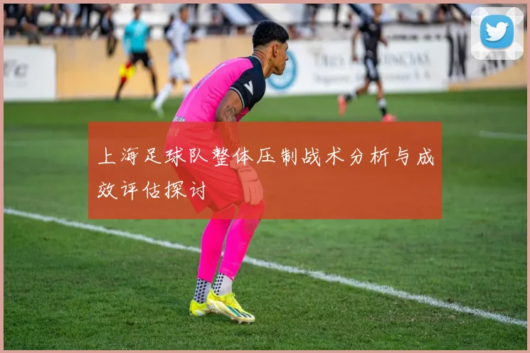 上海足球队整体压制战术分析与成效评估探讨