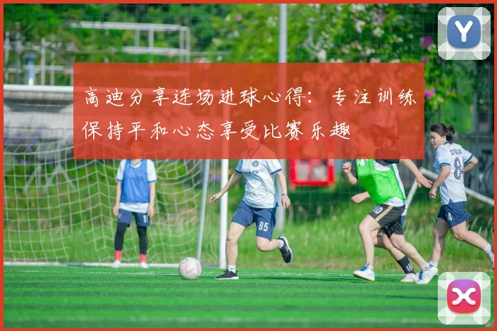高迪分享连场进球心得：专注训练保持平和心态享受比赛乐趣